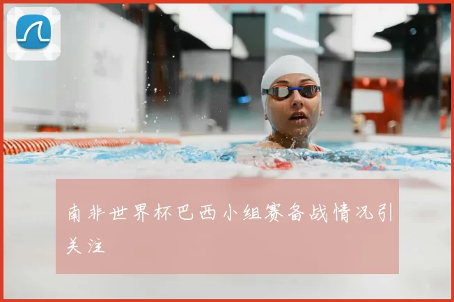 南非世界杯巴西小组赛备战情况引关注