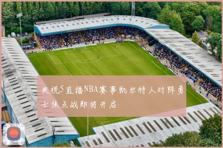 央视5直播NBA赛事凯尔特人对阵勇士焦点战即将开启