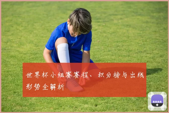 世界杯小组赛赛程、积分榜与出线形势全解析