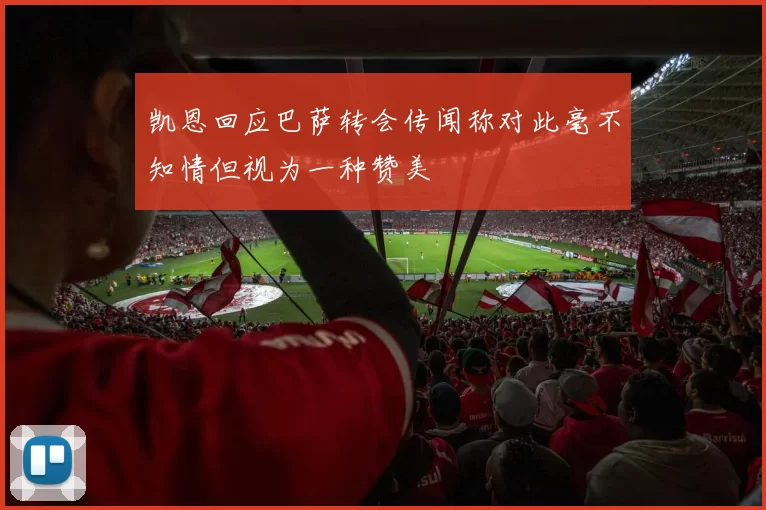 凯恩回应巴萨转会传闻称对此毫不知情但视为一种赞美
