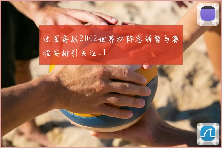 法国备战2002世界杯阵容调整与赛程安排引关注_1