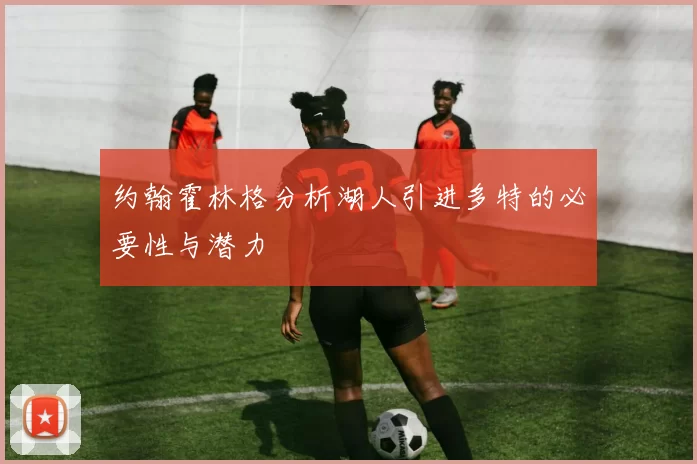约翰霍林格分析湖人引进多特的必要性与潜力