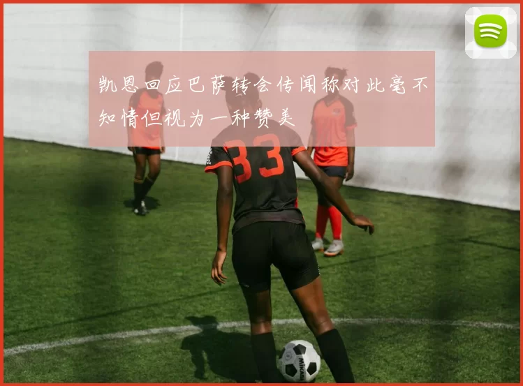 凯恩回应巴萨转会传闻称对此毫不知情但视为一种赞美