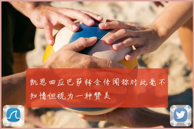 凯恩回应巴萨转会传闻称对此毫不知情但视为一种赞美