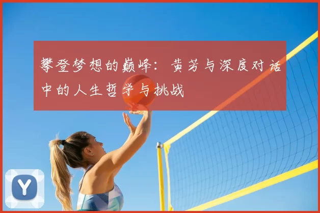 攀登梦想的巅峰:黄芳与深度对话中的人生哲学与挑战