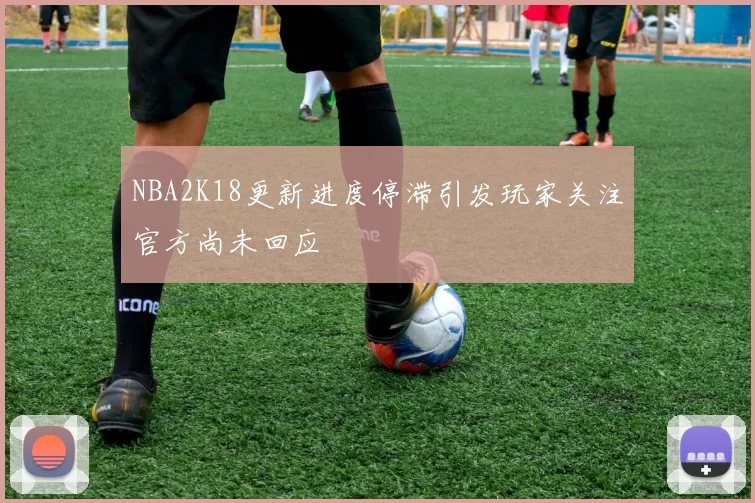 NBA2K18更新进度停滞引发玩家关注官方尚未回应