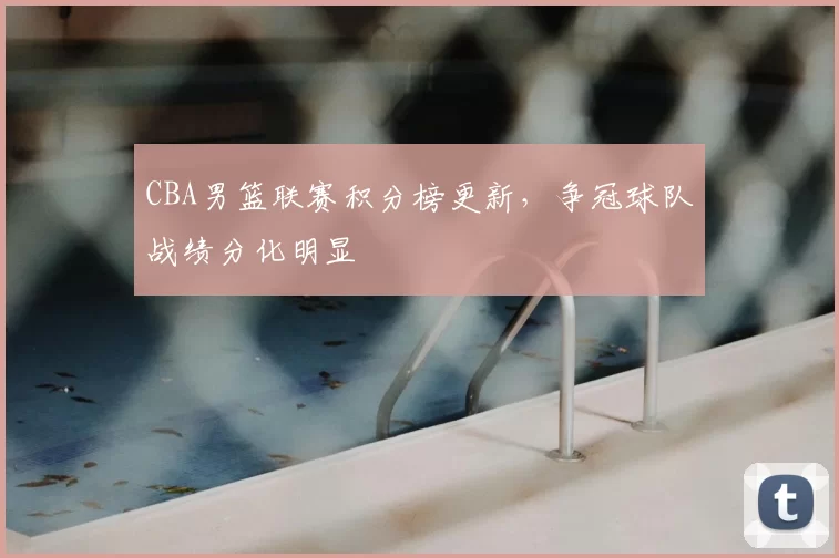 CBA男篮联赛积分榜更新，争冠球队战绩分化明显