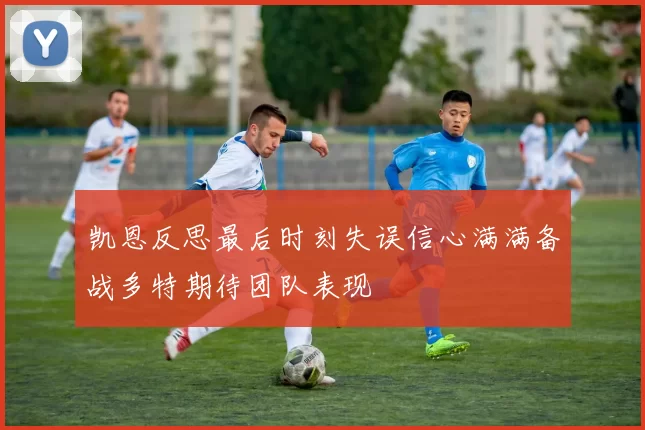 凯恩反思最后时刻失误信心满满备战多特期待团队表现