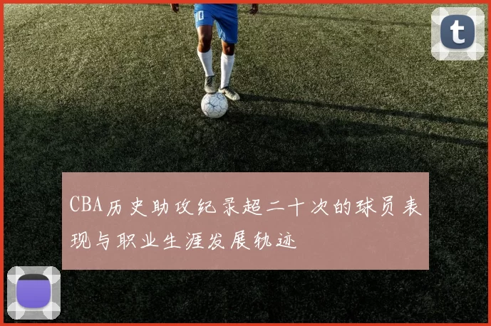 CBA历史助攻纪录超二十次的球员表现与职业生涯发展轨迹