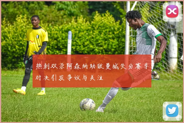 热刺双杀阿森纳助敌曼城失分赛季对决引发争议与关注