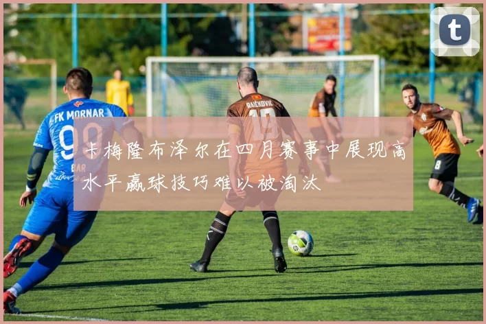 卡梅隆布泽尔在四月赛事中展现高水平赢球技巧难以被淘汰