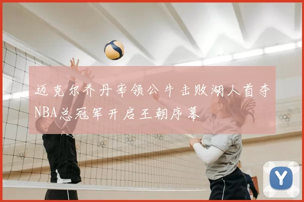 迈克尔乔丹率领公牛击败湖人首夺NBA总冠军开启王朝序幕