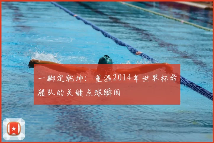 一脚定乾坤：重温2014年世界杯希腊队的关键点球瞬间