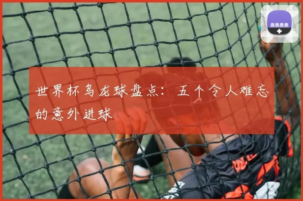 世界杯乌龙球盘点:五个令人难忘的意外进球