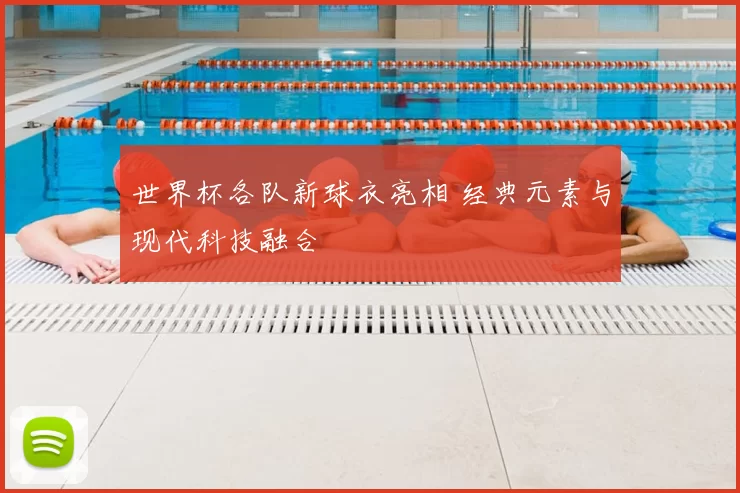 世界杯各队新球衣亮相 经典元素与现代科技融合