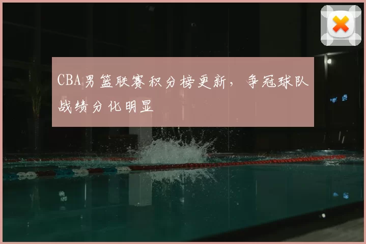CBA男篮联赛积分榜更新，争冠球队战绩分化明显