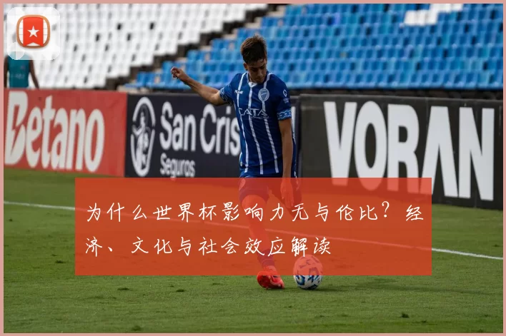 为什么世界杯影响力无与伦比？经济、文化与社会效应解读
