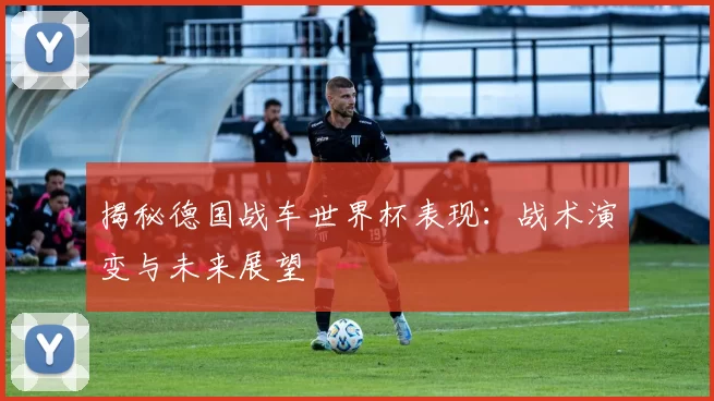 揭秘德国战车世界杯表现:战术演变与未来展望