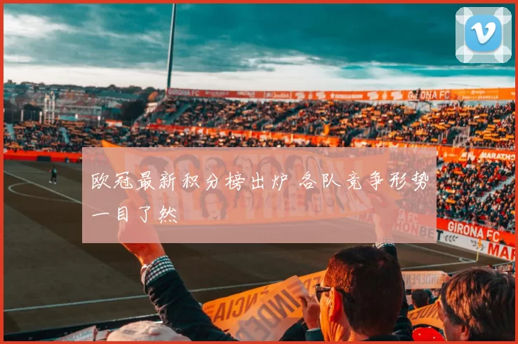 欧冠最新积分榜出炉 各队竞争形势一目了然
