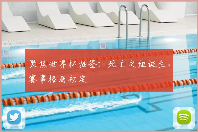 聚焦世界杯抽签:死亡之组诞生,赛事格局初定