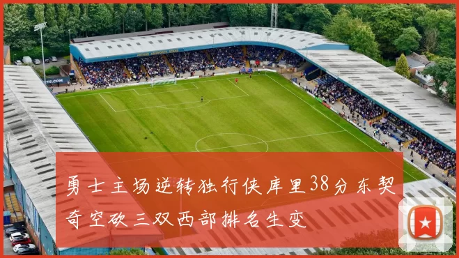 勇士主场逆转独行侠库里38分东契奇空砍三双西部排名生变