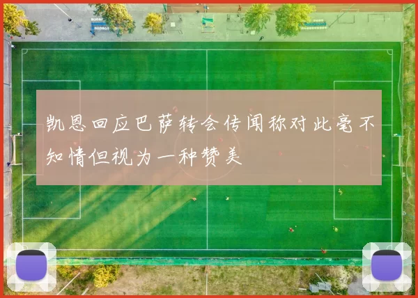 凯恩回应巴萨转会传闻称对此毫不知情但视为一种赞美