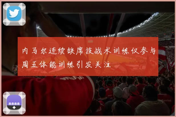 内马尔连续缺席技战术训练仅参与周五体能训练引发关注