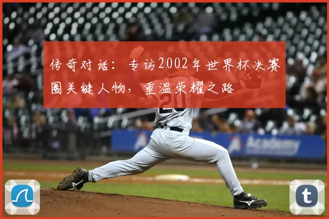传奇对话：专访2002年世界杯决赛圈关键人物，重温荣耀之路
