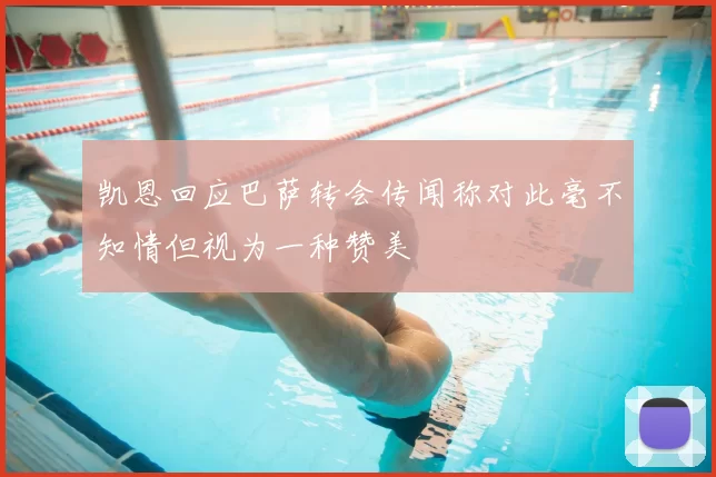 凯恩回应巴萨转会传闻称对此毫不知情但视为一种赞美