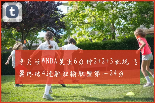 李月汝WNBA复出6分钟2+2+3犯规 飞翼终结4连胜狂输联盟第一24分