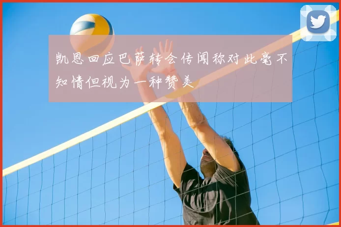 凯恩回应巴萨转会传闻称对此毫不知情但视为一种赞美