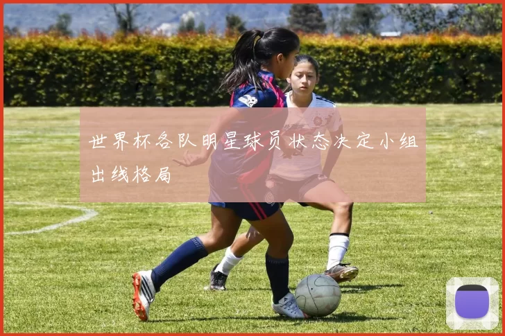 世界杯各队明星球员状态决定小组出线格局