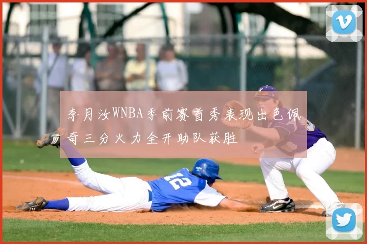 李月汝WNBA季前赛首秀表现出色佩奇三分火力全开助队获胜