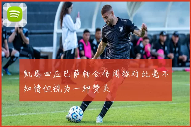 凯恩回应巴萨转会传闻称对此毫不知情但视为一种赞美