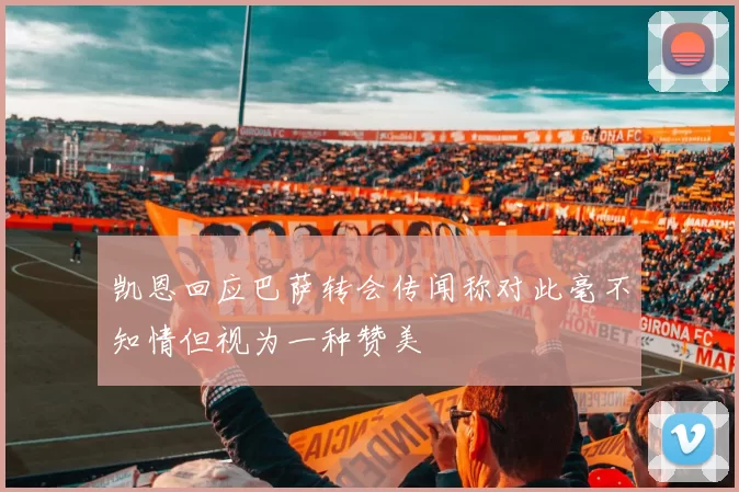 凯恩回应巴萨转会传闻称对此毫不知情但视为一种赞美