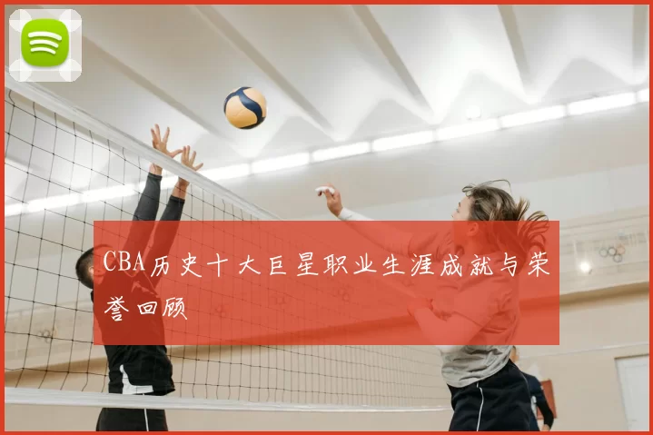 CBA历史十大巨星职业生涯成就与荣誉回顾