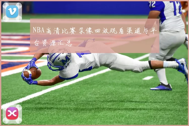 NBA高清比赛录像回放观看渠道与平台资源汇总