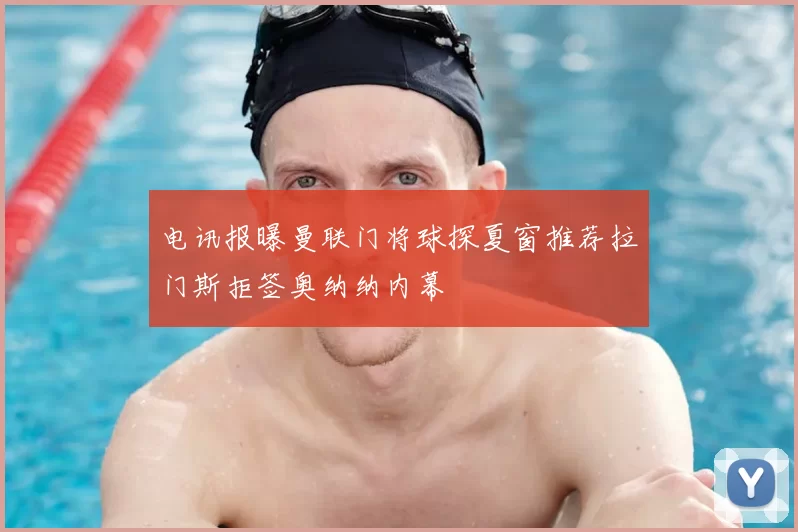 电讯报曝曼联门将球探夏窗推荐拉门斯拒签奥纳纳内幕