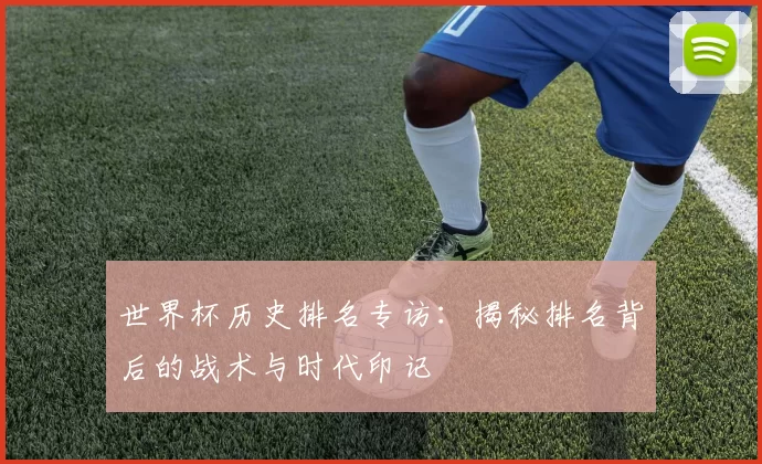 世界杯历史排名专访：揭秘排名背后的战术与时代印记