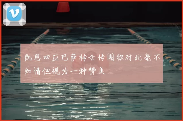 凯恩回应巴萨转会传闻称对此毫不知情但视为一种赞美