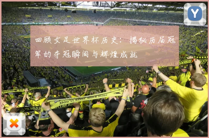 回顾女足世界杯历史：揭秘历届冠军的夺冠瞬间与辉煌成就