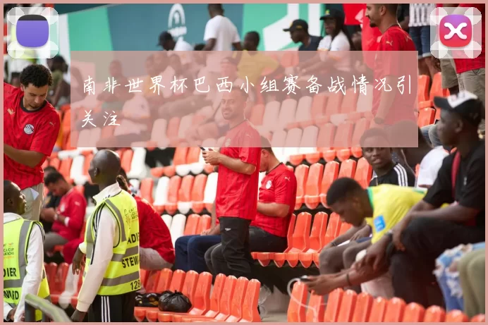 南非世界杯巴西小组赛备战情况引关注