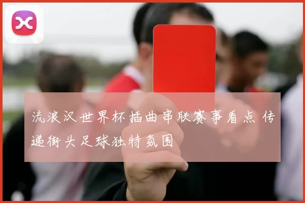 流浪汉世界杯插曲串联赛事看点 传递街头足球独特氛围
