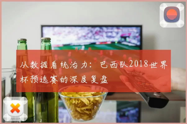 从数据看统治力:巴西队2018世界杯预选赛的深度复盘