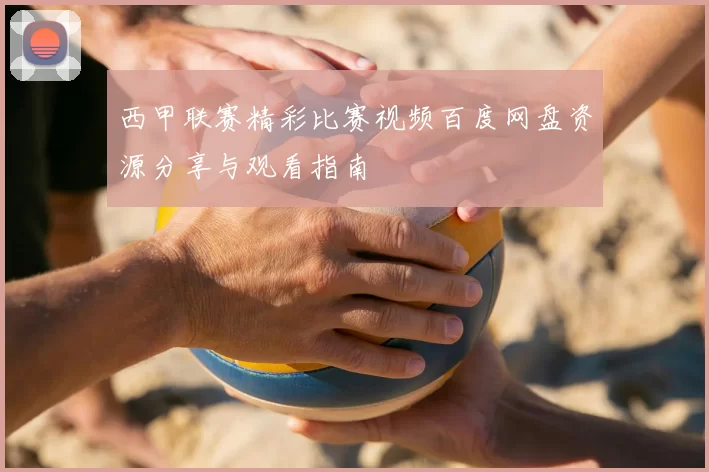 西甲联赛精彩比赛视频百度网盘资源分享与观看指南