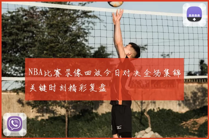 NBA比赛录像回放今日对决全场集锦关键时刻精彩复盘