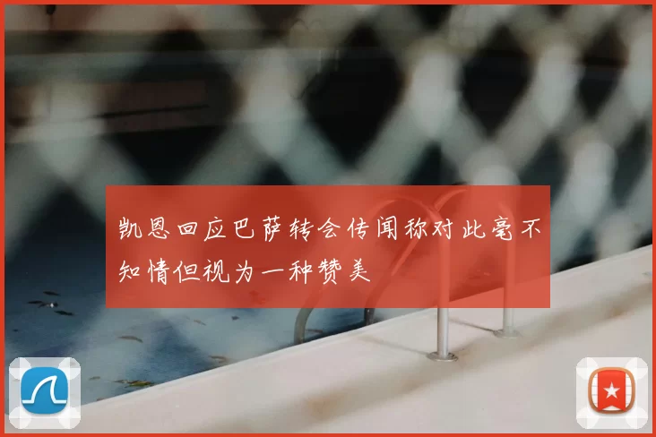 凯恩回应巴萨转会传闻称对此毫不知情但视为一种赞美
