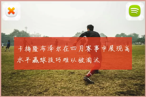 卡梅隆布泽尔在四月赛事中展现高水平赢球技巧难以被淘汰