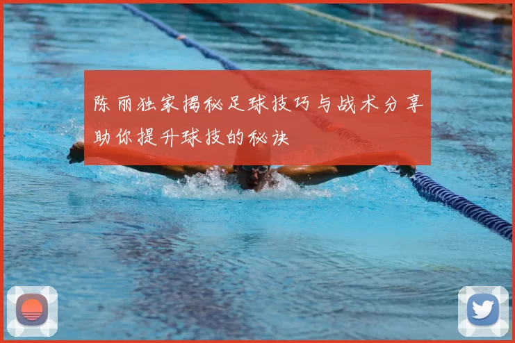 陈丽独家揭秘足球技巧与战术分享助你提升球技的秘诀