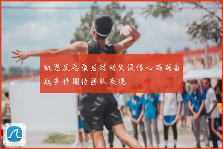 凯恩反思最后时刻失误信心满满备战多特期待团队表现